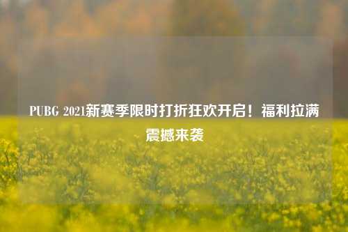 PUBG 2021新赛季限时打折狂欢开启!福利拉满震撼来袭