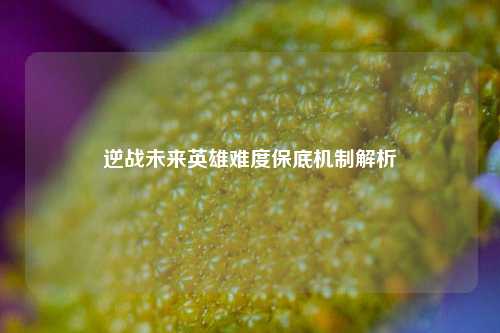 逆战未来英雄难度保底机制解析