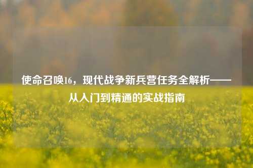 使命召唤16,现代战争新兵营任务全解析——从入门到精通的实战指南