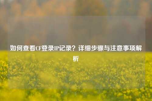 如何查看CF登录IP记录？详细步骤与注意事项解析