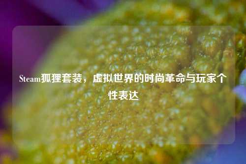 Steam狐狸套装,虚拟世界的时尚革命与玩家个性表达