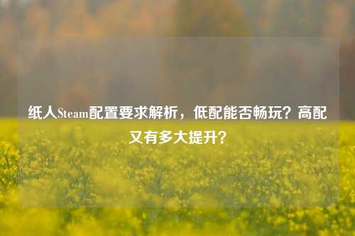 纸人Steam配置要求解析,低配能否畅玩?高配又有多大提升?