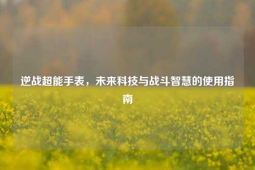 逆战超能手表,未来科技与战斗智慧的使用指南