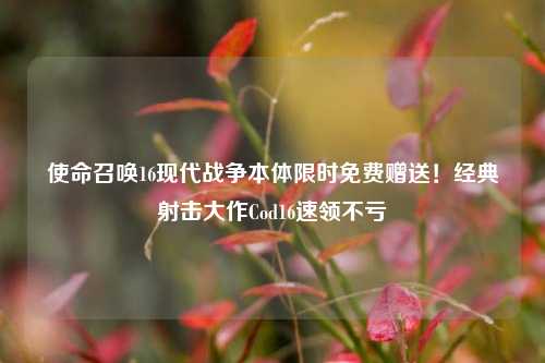 使命召唤16现代战争本体限时免费赠送!经典射击大作Cod16速领不亏