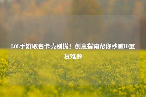 LOL手游取名卡壳别慌!创意指南帮你秒破ID重复难题
