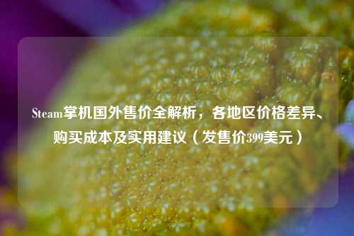 Steam掌机国外售价全解析,各地区价格差异、购买成本及实用建议(发售价399美元)