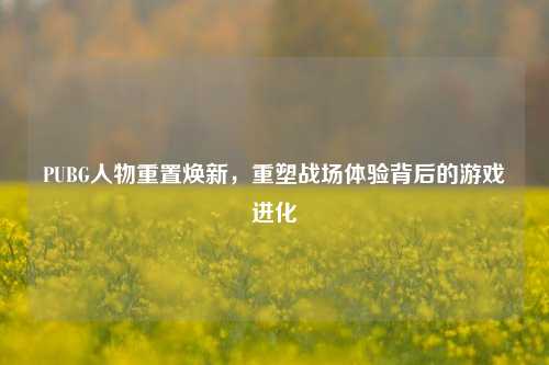 PUBG人物重置焕新,重塑战场体验背后的游戏进化