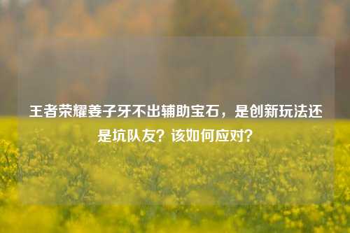 王者荣耀姜子牙不出辅助宝石,是创新玩法还是坑队友?该如何应对?