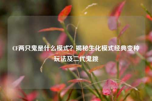 CF两只鬼是什么模式?揭秘生化模式经典变种玩法及二代鬼跳