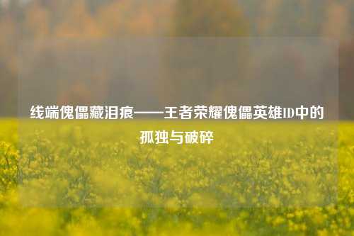 线端傀儡藏泪痕——王者荣耀傀儡英雄ID中的孤独与破碎