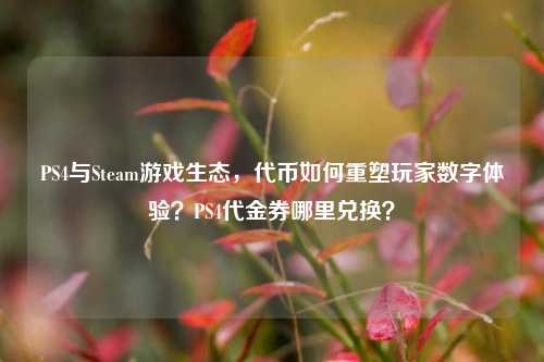 PS4与Steam游戏生态,代币如何重塑玩家数字体验?PS4代金券哪里兑换?