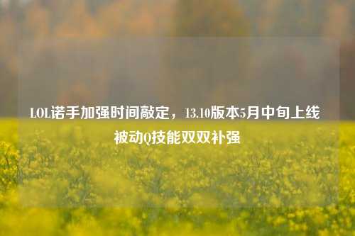LOL诺手加强时间敲定,13.10版本5月中旬上线 被动Q技能双双补强