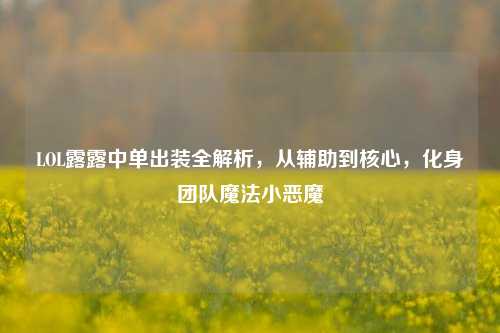 LOL露露中单出装全解析,从辅助到核心,化身团队魔法小恶魔