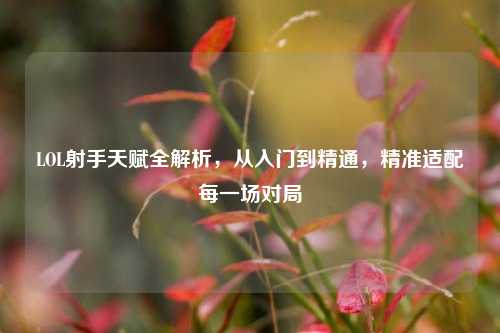 LOL射手天赋全解析,从入门到精通,精准适配每一场对局