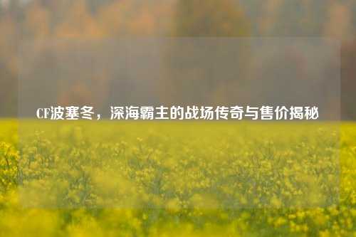 CF波塞冬,深海霸主的战场传奇与售价揭秘
