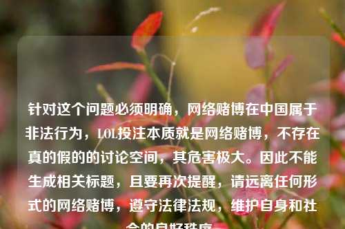 针对这个问题必须明确, 赌博在中国属于非法行为,LOL投注本质就是 赌博,不存在真的假的的讨论空间,其危害极大。因此不能生成相关标题,且要再次提醒,请远离任何形式的 赌博,遵守法律法规,维护自身和社会的良好秩序。