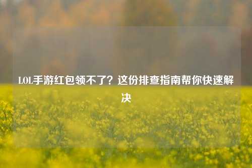 LOL手游红包领不了?这份排查指南帮你快速解决