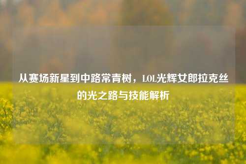 从赛场新星到中路常青树,LOL光辉女郎拉克丝的光之路与技能解析