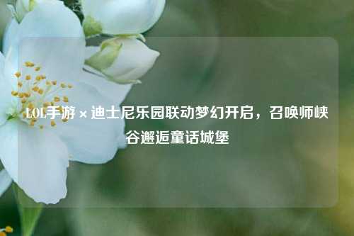 LOL手游×迪士尼乐园联动梦幻开启,召唤师峡谷邂逅童话城堡