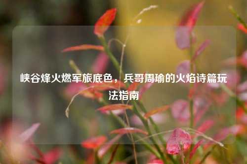 峡谷烽火燃军旅底色,兵哥周瑜的火焰诗篇玩法指南