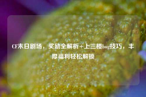 CF末日剧场,奖励全解析+上三楼bug技巧,丰厚福利轻松解锁