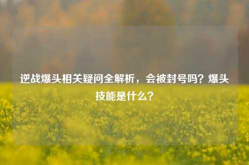 逆战爆头相关疑问全解析,会被封号吗?爆头技能是什么?