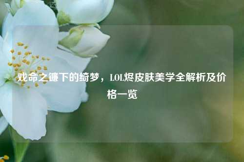 戏命之镰下的绮梦,LOL烬皮肤美学全解析及价格一览