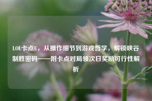 LOL卡点E,从操作细节到游戏哲学,解锁峡谷制胜密码——附卡点对局领次日奖励可行性解析