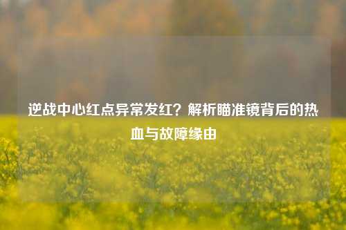 逆战中心红点异常发红?解析瞄准镜背后的热血与故障缘由