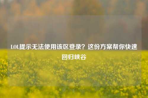 LOL提示无法使用该区登录?这份方案帮你快速回归峡谷
