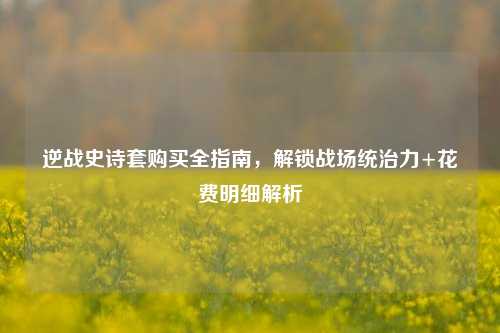 逆战史诗套购买全指南,解锁战场统治力+花费明细解析