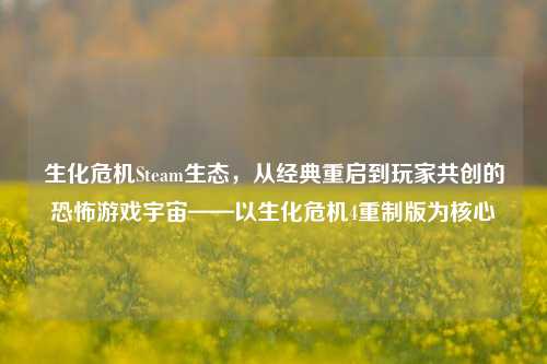 生化危机Steam生态,从经典重启到玩家共创的恐怖游戏宇宙——以生化危机4重制版为核心