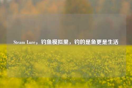 Steam Lure,钓鱼模拟里,钓的是鱼更是生活