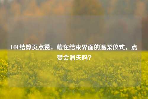 LOL结算页点赞,藏在结束界面的温柔仪式,点赞会消失吗?