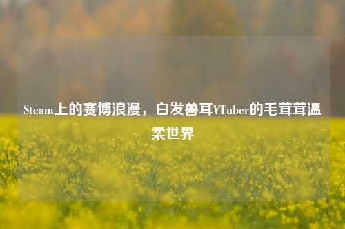 Steam上的赛博浪漫,白发兽耳VTuber的毛茸茸温柔世界