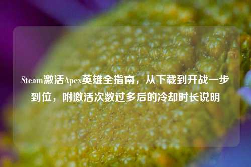 Steam激活Apex英雄全指南,从下载到开战一步到位,附激活次数过多后的冷却时长说明