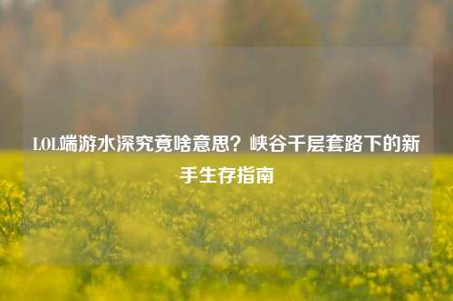 LOL端游水深究竟啥意思?峡谷千层套路下的新手生存指南