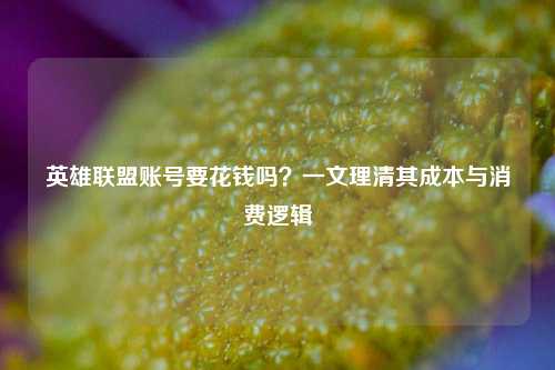 英雄联盟账号要花钱吗?一文理清其成本与消费逻辑