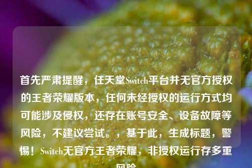 首先严肃提醒,任天堂Switch平台并无官方授权的王者荣耀版本,任何未经授权的运行方式均可能涉及侵权,还存在账号安全、设备故障等风险,不建议尝试。,基于此,生成标题,警惕!Switch无官方王者荣耀,非授权运行存多重风险