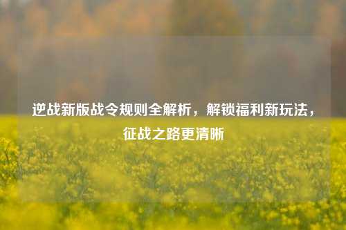 逆战新版战令规则全解析,解锁福利新玩法,征战之路更清晰
