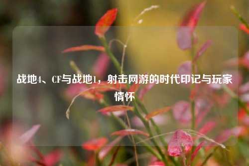 战地4、CF与战地1,射击网游的时代印记与玩家情怀