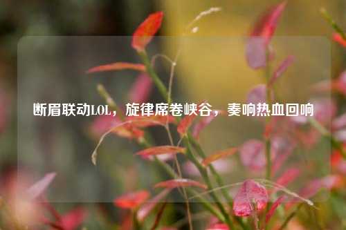 断眉联动LOL,旋律席卷峡谷,奏响热血回响
