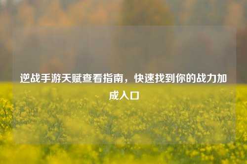 逆战手游天赋查看指南,快速找到你的战力加成入口