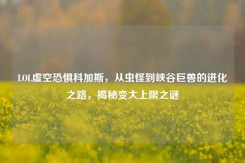 LOL虚空恐惧科加斯,从虫怪到峡谷巨兽的进化之路,揭秘变大上限之谜