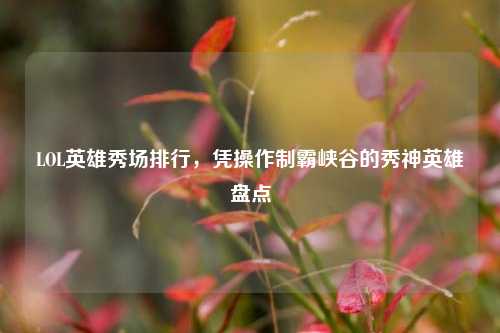 LOL英雄秀场排行,凭操作制霸峡谷的秀神英雄盘点