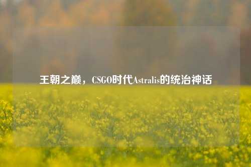 王朝之巅,CSGO时代Astralis的统治神话
