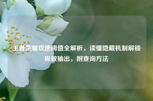 王者荣耀攻速阈值全解析,读懂隐藏机制解锁极致输出,附查询