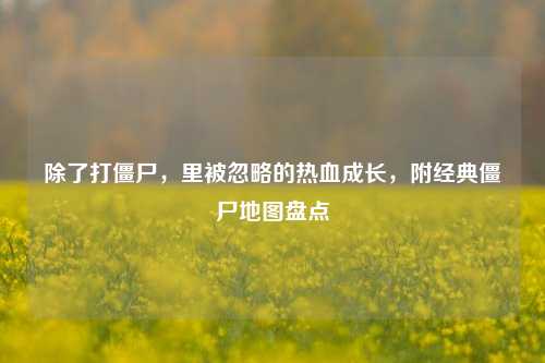 除了打僵尸,里被忽略的热血成长,附经典僵尸地图盘点