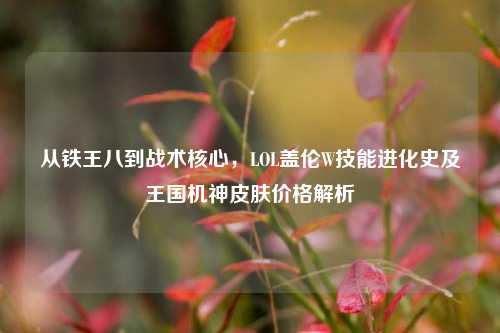 从铁王八到战术核心,LOL盖伦W技能进化史及王国机神皮肤价格解析
