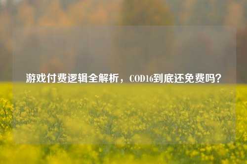 游戏付费逻辑全解析,COD16到底还免费吗?